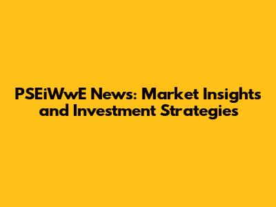 PSEiWwE News: Market Insights and Investment Strategies