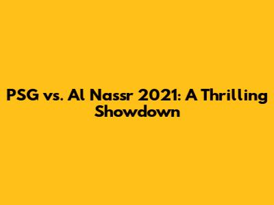 PSG vs. Al Nassr 2021: A Thrilling Showdown