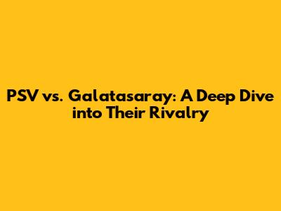 PSV vs. Galatasaray: A Deep Dive into Their Rivalry