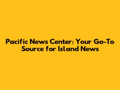 Pacific News Center: Your Go-To Source for Island News