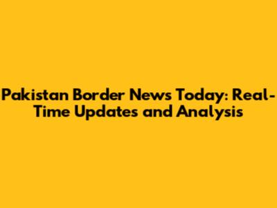 Pakistan Border News Today: Real-Time Updates and Analysis