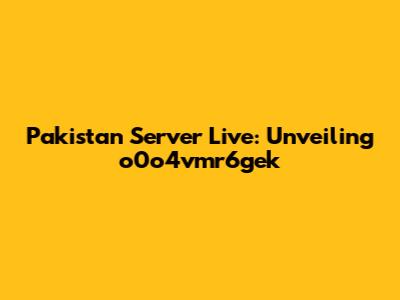 Pakistan Server Live: Unveiling o0o4vmr6gek