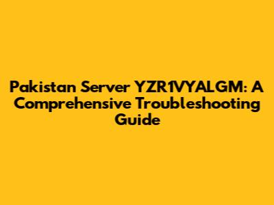 Pakistan Server YZR1VYALGM: A Comprehensive Troubleshooting Guide