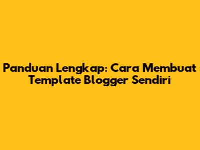 Panduan Lengkap: Cara Membuat Template Blogger Sendiri