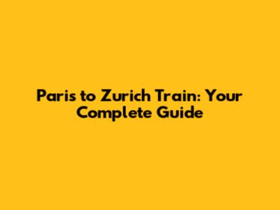 Paris to Zurich Train: Your Complete Guide