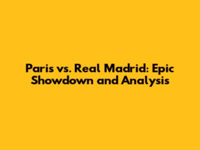 Paris vs. Real Madrid: Epic Showdown and Analysis