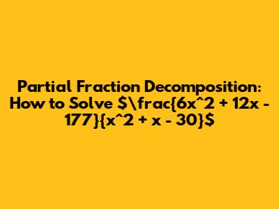 Partial Fraction Decomposition: How to Solve $\frac{6x^2 + 12x - 177}{x^2 + x - 30}$