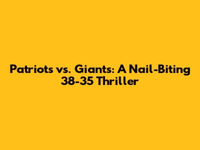 Patriots vs. Giants: A Nail-Biting 38-35 Thriller