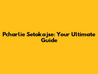 Pcharlie Setokajse: Your Ultimate Guide