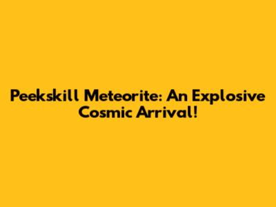 Peekskill Meteorite: An Explosive Cosmic Arrival!