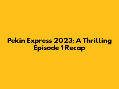 Pekin Express 2023: A Thrilling Episode 1 Recap