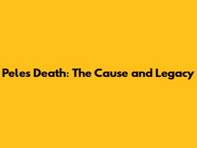Pele's Death: The Cause and Legacy