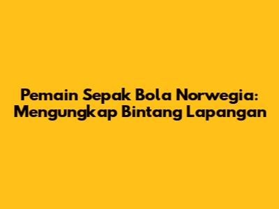 Pemain Sepak Bola Norwegia: Mengungkap Bintang Lapangan
