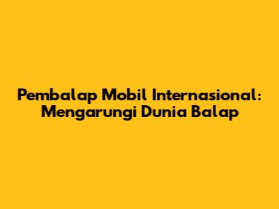 Pembalap Mobil Internasional: Mengarungi Dunia Balap