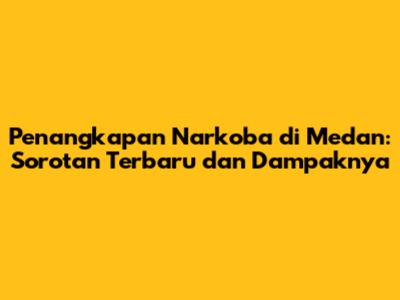 Penangkapan Narkoba di Medan: Sorotan Terbaru dan Dampaknya