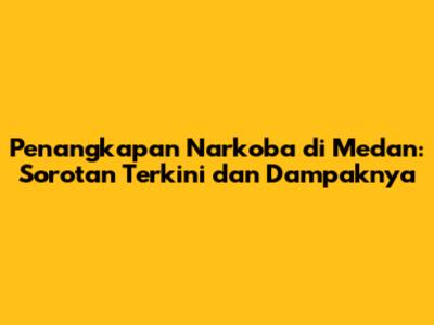 Penangkapan Narkoba di Medan: Sorotan Terkini dan Dampaknya