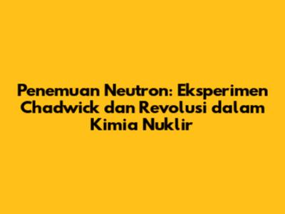 Penemuan Neutron: Eksperimen Chadwick dan Revolusi dalam Kimia Nuklir