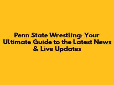 Penn State Wrestling: Your Ultimate Guide to the Latest News & Live Updates
