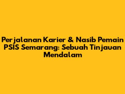 Perjalanan Karier & Nasib Pemain PSIS Semarang: Sebuah Tinjauan Mendalam