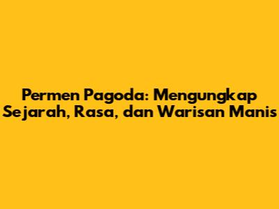 Permen Pagoda: Mengungkap Sejarah, Rasa, dan Warisan Manis