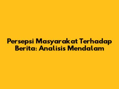Persepsi Masyarakat Terhadap Berita: Analisis Mendalam