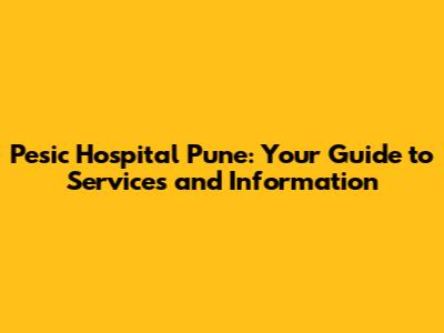 Pesic Hospital Pune: Your Guide to Services and Information