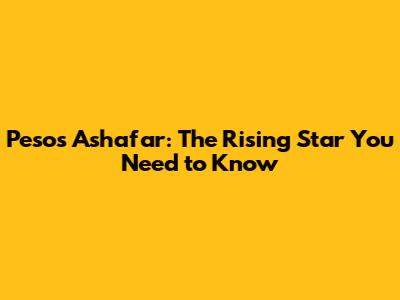 Pesos Ashafar: The Rising Star You Need to Know