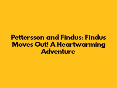 Pettersson and Findus: Findus Moves Out! A Heartwarming Adventure