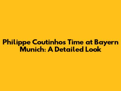 Philippe Coutinho's Time at Bayern Munich: A Detailed Look