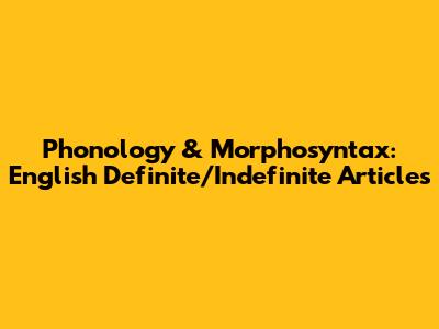 Phonology & Morphosyntax: English Definite/Indefinite Articles