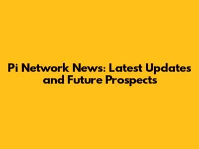 Pi Network News: Latest Updates and Future Prospects