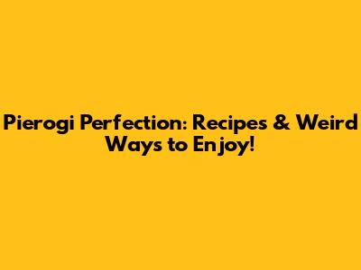 Pierogi Perfection: Recipes & Weird Ways to Enjoy!