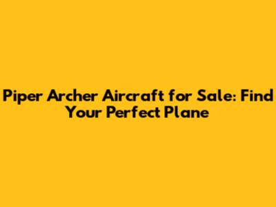 Piper Archer Aircraft for Sale: Find Your Perfect Plane