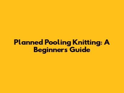 Planned Pooling Knitting: A Beginner's Guide