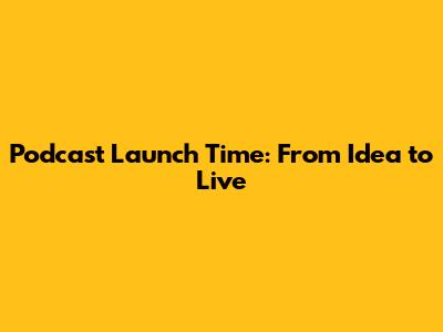 Podcast Launch Time: From Idea to Live