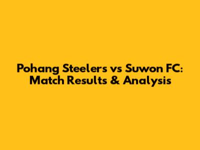 Pohang Steelers vs Suwon FC: Match Results & Analysis