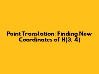 Point Translation: Finding New Coordinates of H(3, 4)