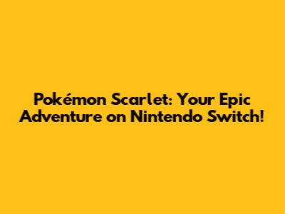 Pokémon Scarlet: Your Epic Adventure on Nintendo Switch!