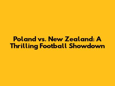 Poland vs. New Zealand: A Thrilling Football Showdown