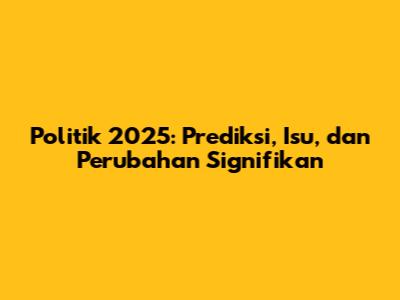 Politik 2025: Prediksi, Isu, dan Perubahan Signifikan