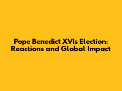 Pope Benedict XVI's Election: Reactions and Global Impact