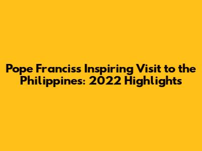 Pope Francis's Inspiring Visit to the Philippines: 2022 Highlights