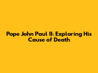 Pope John Paul II: Exploring His Cause of Death