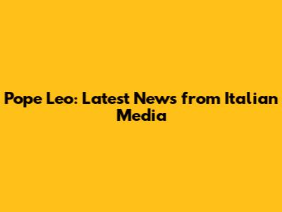 Pope Leo: Latest News from Italian Media