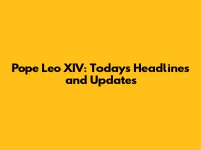 Pope Leo XIV: Today's Headlines and Updates
