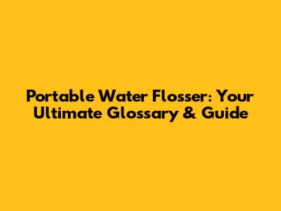 Portable Water Flosser: Your Ultimate Glossary & Guide