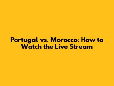 Portugal vs. Morocco: How to Watch the Live Stream