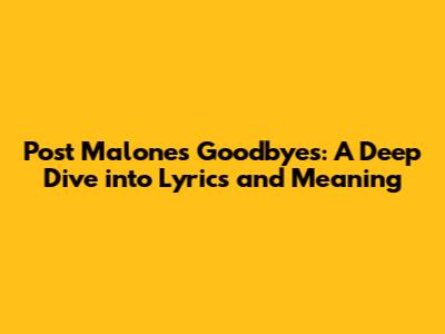 Post Malone's 'Goodbyes': A Deep Dive into Lyrics and Meaning
