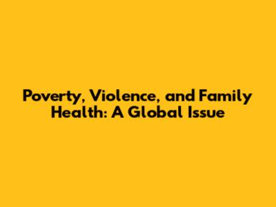 Poverty, Violence, and Family Health: A Global Issue