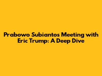 Prabowo Subianto's Meeting with Eric Trump: A Deep Dive